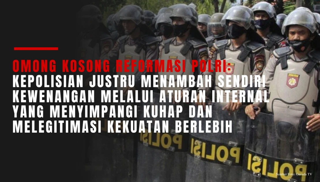 Omong Kosong Reformasi Polri: Kepolisian Justru Menambah Sendiri Kewenangan Melalui Aturan Internal yang Menyimpangi KUHAP dan Melegitimasi Kekuatan Berlebih 